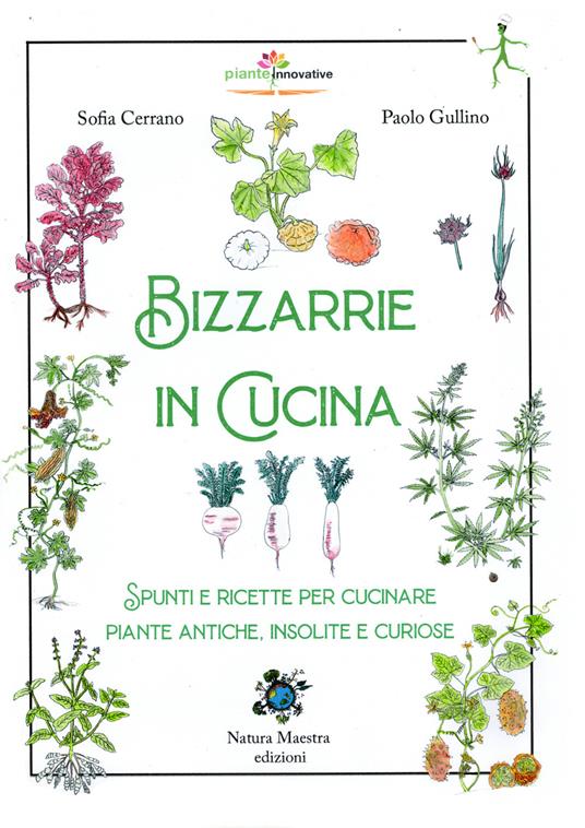 Bizzarrie in cucina. Spunti e ricette per cucinare piante antiche, insolite e curiose - Sofia Cerrano,Paolo Gullino - copertina