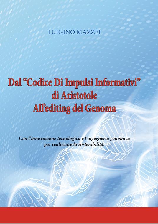 Dal «Codice di impulsi informativi» di Aristotele all'editing del genoma. Con l'innovazione tecnologica e l'ingegneria genomica per realizzare la sostenibilità. Ediz. per la scuola - Luigino Mazzei - copertina