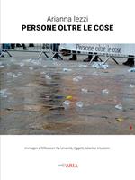 Persone oltre le cose. Immagini e riflessioni fra umanità, oggetti, istanti e intuizioni