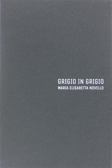 Maria Elisabetta Novello. Grigio in grigio. Catalogo della mostra (Gorizia, 12 luglio-21 settembre 2018). Ediz. italiana e inglese - Fabrizio Meroi,Giorgia Gastaldon - copertina