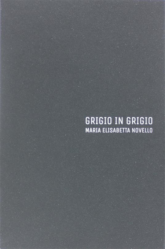 Maria Elisabetta Novello. Grigio in grigio. Catalogo della mostra (Gorizia, 12 luglio-21 settembre 2018). Ediz. italiana e inglese - Fabrizio Meroi,Giorgia Gastaldon - copertina