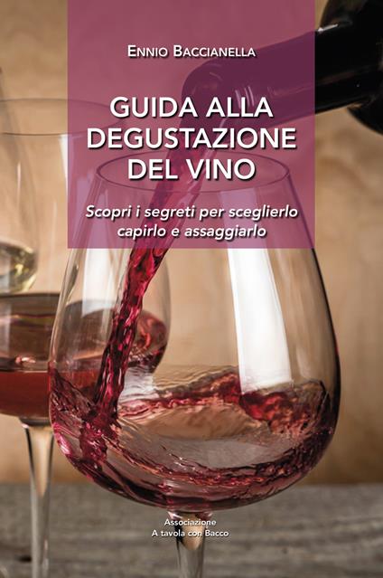 Guida alla degustazione del vino. Scopri i segreti per sceglierlo capirlo e assaggiarlo - Ennio Baccianella - copertina