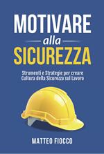 Motivare alla sicurezza. Strumenti e strategie per creare cultura della sicurezza sul lavoro