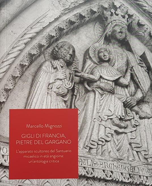 Gigli di Francia, pietre del Gargano. L'apparato scultoreo del Santuario micaelico in età angioina: un'antologia critica - Marcello Mignozzi - copertina