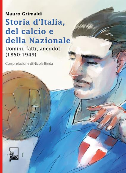 Storia d'Italia, del calcio e della Nazionale. Uomini, fatti, aneddoti (1850-1949) - Mauro Grimaldi - copertina