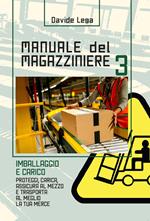 Manuale del magazziniere. Nuova ediz.. Vol. 3: Imballaggio e carico. Proteggi, carica, assicura e trasporta al meglio la tua merce.