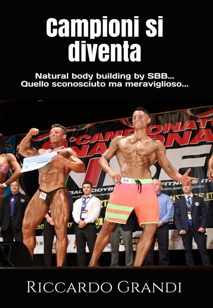 Campioni si diventa. Natural body building by SBB... Quello sconosciuto ma meraviglioso.... Nuova ediz. - Riccardo Grandi - copertina