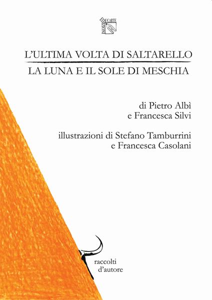 L'ultima volta di saltarello, la luna e il sole di meschia. Raccolti d'autore: collana di racconti presi dalla terra - Pietro Albì,Francesca Silvì - copertina