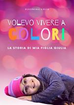 Volevo vivere a colori. La storia di mia figlia Giulia