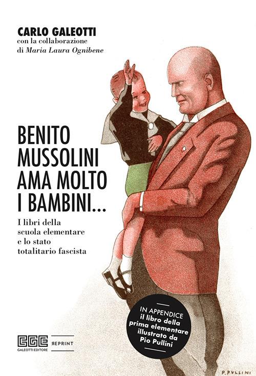 Benito Mussolini ama molto i bambini... I libri della scuola elementare e lo stato totalitario fascista. Ediz. illustrata - Carlo Galeotti,Maria Laura Ognibene - copertina