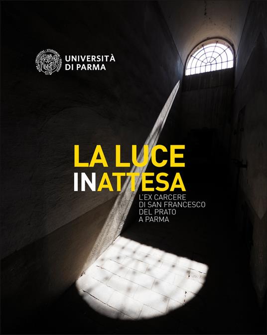 La luce inattesa. L'ex carcere di san Francesco del Prato a Parma -  Università di Parma. CSAC - Libro - Tipocrom - | laFeltrinelli