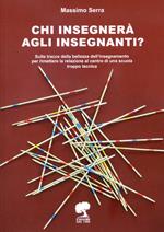 Chi insegnerà agli insegnanti? Sulle tracce della bellezza dell'insegnamento per rimettere la relazione al centro di una scuola troppo tecnica. Ediz. per la scuola