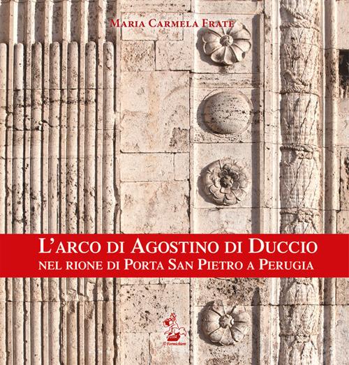 L' arco di Agostino di Duccio nel rione di Porta San Pietro a Perugia. Ediz. illustrata - Maria Carmela Frate - copertina