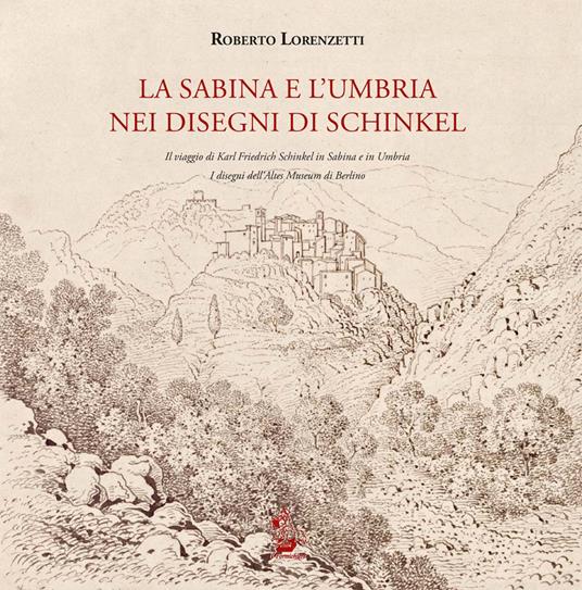 La Sabina e l'Umbria nei disegni di Schinkel. Il viaggio di Karl Friederich Schinkel in Sabina e in Umbria. I disegni dell'Altes Museum di Berlino. Ediz. illustrata - Roberto Lorenzetti - copertina