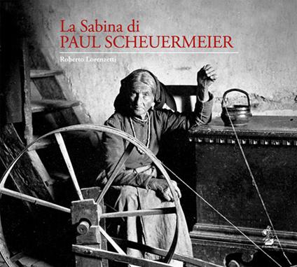 La Sabina di Paul Scheuermeier. Un pescatore di parole e immagini nelle campagne sabine del primo dopoguerra. I documenti dell'Università di Berna. Catalogo della mostra (Rieti, 2017). Ediz. illustrata - Roberto Lorenzetti - copertina