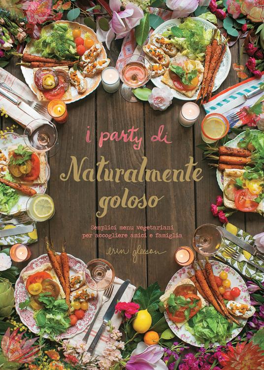 I party di Naturalmente goloso. Semplici menù vegetariani per accogliere amici e famiglia - Erin Gleeson - copertina