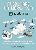 Pubblicare un libro con PubMe. Guida pratica alla pubblicazione attraverso la piattaforma pubme.me