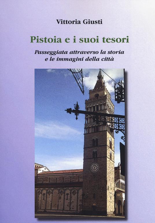 Pistoia e i suoi tesori. Passeggiata attraverso la storia e le immagini della città - Vittoria Giusti - copertina