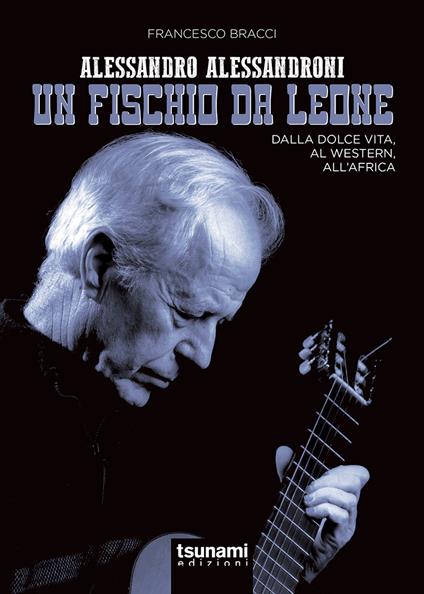 Alessandro Alessandroni. Un fischio da leone. Dalla dolce vita, al western, all'Africa - Francesco Bracci - copertina