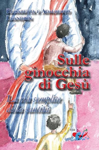 Sulle ginocchia di Gesù. La via semplice della santità. Nuova ediz. - Adalberto Leandrin,Elisabetta Leandrin - copertina