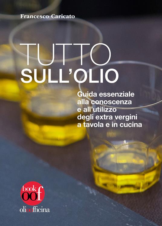 Tutto sull'olio. Guida essenziale alla conoscenza e all’utilizzo degli extra vergini a tavola e in cucina - Francesco Caricato - copertina