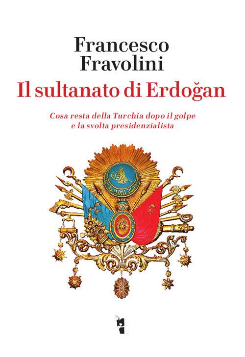 Il sultanato di Erdogan. Cosa resta della Turchia dopo il golpe e la svolta presidenzialista - Francesco Fravolini - copertina