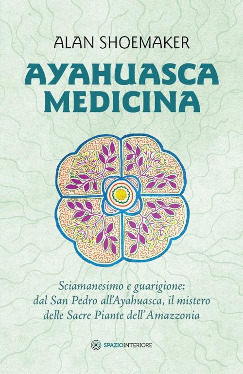 Ayahuasca medicina. Sciamanesimo e guarigione: dal San Pedro all'Ayahuasca, il mistero delle Sacre Piante dell'Amazzonia - Alan Shoemaker - copertina