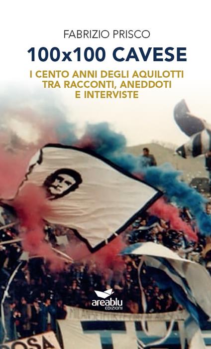 100x100 Cavese. I cento anni degli aquilotti tra racconti, aneddoti e interviste. Nuova ediz. - Fabrizio Prisco - copertina