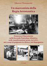 Un marconista della Regia Aeronautica. Francesco Chiaramonte nella Seconda Trasvolata Atlantica, nelle manifestazioni aeree, in A.O.I., nei campi di prigionia in Africa e nel dopoguerra. Ediz. illustrata