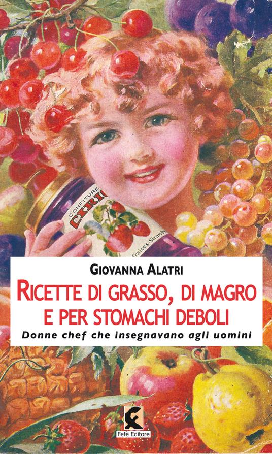 Ricette di grasso, di magro, per stomachi deboli. Donne chef che insegnavano agli uomini. Ediz. illustrata - Giovanna Alatri - copertina