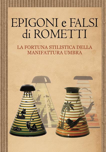 Epigoni e falsi di Rometti. La fortuna stilistica della manifattura umbra. Catalogo della mostra (Umbertide, 23 settembre-30 novembre 2016) - Marinella Caputo,Lorenzo Fiorucci,Giorgio Levi - copertina