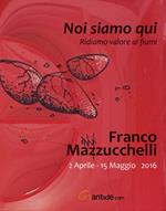 Franco Mazzucchelli. Noi siamo qui. Ridiamo valore ai fiumi. Catalogo della mostra (Verona, 2 aprile-15 maggio 2016)