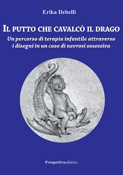 Il putto che cavalcò il drago. Un percorso di terapia infantile attraverso i disegni in un caso di nevrosi ossessiva - Erika Debelli - copertina