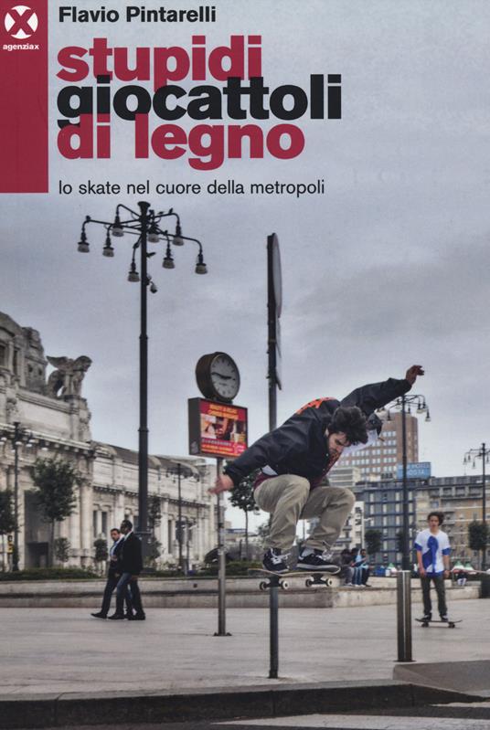 Stupidi giocattoli di legno. Lo skate nel cuore della metropoli - Flavio Pintarelli - copertina