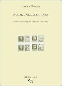 Parole nella guerra. Lettere di partigiani e fascisti della RSI - Laura Poggi - copertina