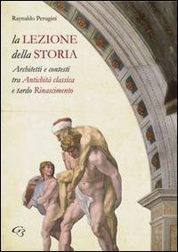 La lezione della storia. Architetti e contesti tra antichità classica e tardo Rinascimento - Raynaldo Perugini - copertina