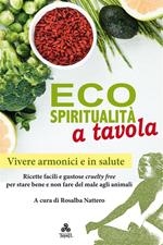 Ecospiritualità a tavola. Ricette facili e gustose cruelty free per stare bene e non fare del male agli animali