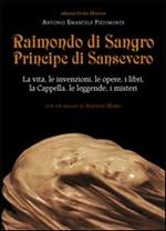 Raimondo di Sangro principe di Sansevero. La vita, le invenzioni, le opere, i libri, le leggende, i misteri, la Cappella