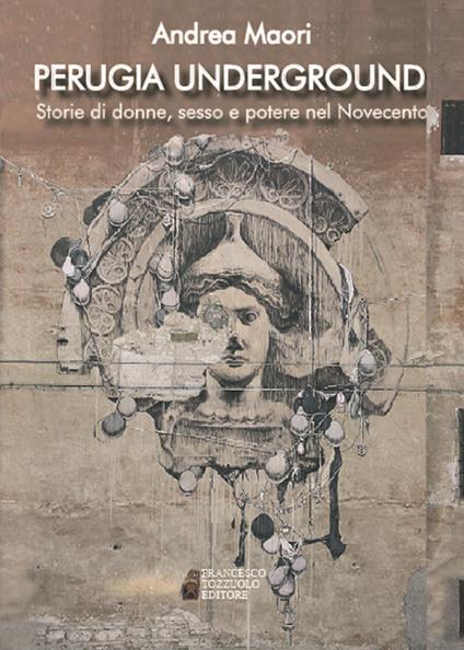 Perugia underground. Storie di donne, sesso e potere nel Novecento - Andrea Maori - copertina