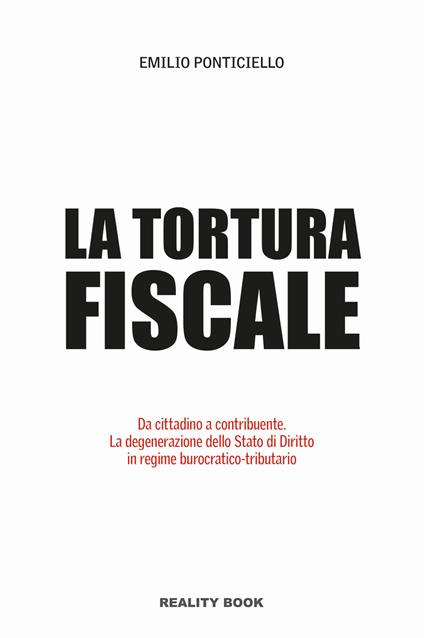 Tortura fiscale. Da cittadino a contribuente. La degenerazione dello Stato di Diritto in regime burocratico-tributario - Emilio Ponticiello - copertina