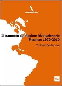 Il tramonto del regime rivoluzionario. Messico: 1970-2010 - Tiziana Bertaccini - copertina