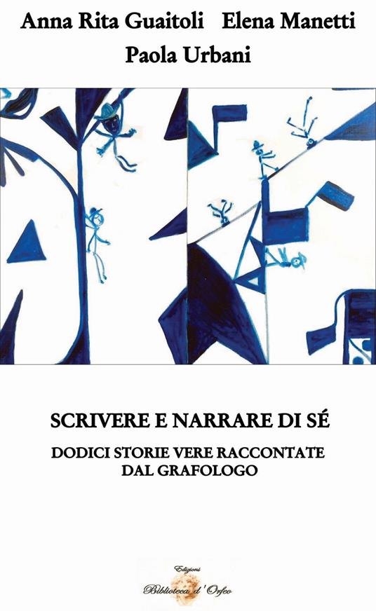 Scrivere e narrare di sé. Dodici storie vere raccontate dal grafologo - Anna Rita Guaitoli,Elena Manetti,Paola Urbani - copertina