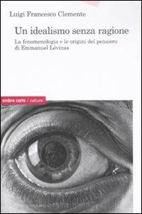 Un idealismo senza ragione. La fenomenologia e le origini del pensiero di Emmanuel Lévinas - Luigi Francesco Clemente - copertina