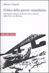 Critica alla guerra umanitaria. Il dibattito italiano sull'intervento militare della Nato nei Balcani - Alberto Castelli - copertina