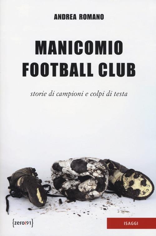 Manicomio football club. Storie di campioni e colpi di testa - Andrea Romano - copertina