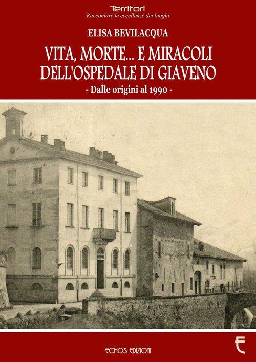 Vita, morte... E miracoli dell'ospedale di Giaveno. Dalle origini al 1990 - Elisa Bevilacqua - copertina