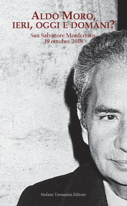 Aldo Moro, ieri, oggi e domani? Convegno su Aldo Moro a quarant'anni dalla morte (San Salvatore Monferrato, 19 ottobre 20189 - copertina