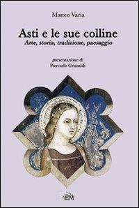 Asti e le sue colline. Arte, storia, tradizione, paesaggio - Matteo Varia - copertina