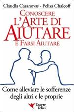 Conoscere l'arte di aiutare e farsi aiutare. Come alleviare le sofferenze degli altri e le proprie