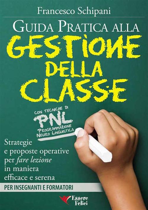 Guida pratica alla gestione della classe. Strategie e proposte operative per fare lezione in maniera efficace e serena - Francesco Schipani - ebook